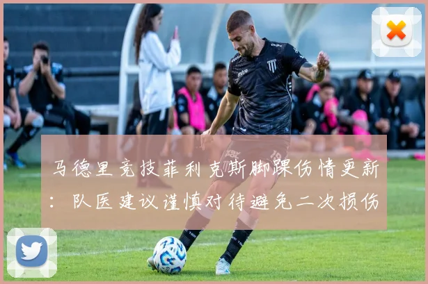 马德里竞技菲利克斯脚踝伤情更新：队医建议谨慎对待避免二次损伤