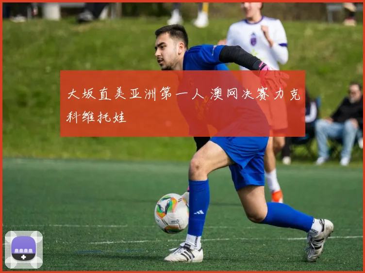 大坂直美亚洲第一人 澳网决赛力克科维托娃