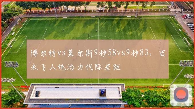博尔特vs莱尔斯9秒58vs9秒83，百米飞人统治力代际差距